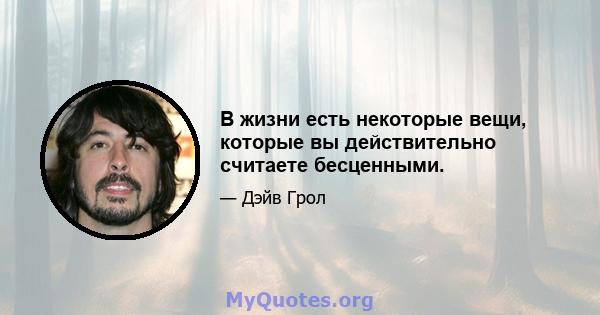 В жизни есть некоторые вещи, которые вы действительно считаете бесценными.