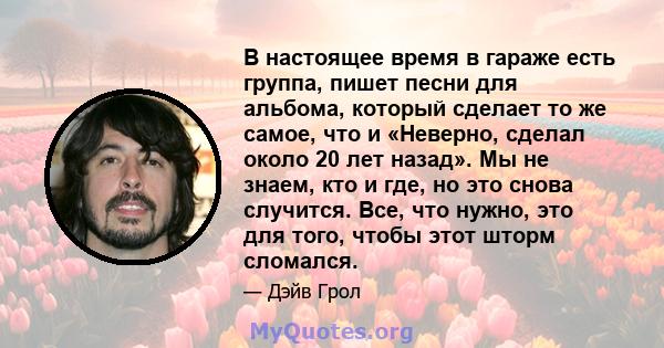 В настоящее время в гараже есть группа, пишет песни для альбома, который сделает то же самое, что и «Неверно, сделал около 20 лет назад». Мы не знаем, кто и где, но это снова случится. Все, что нужно, это для того,