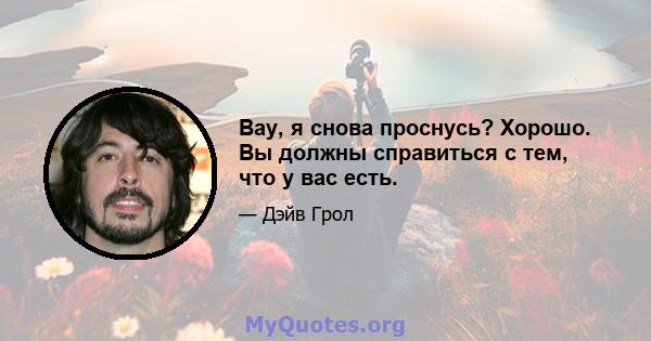 Вау, я снова проснусь? Хорошо. Вы должны справиться с тем, что у вас есть.