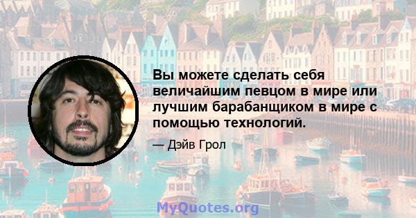 Вы можете сделать себя величайшим певцом в мире или лучшим барабанщиком в мире с помощью технологий.