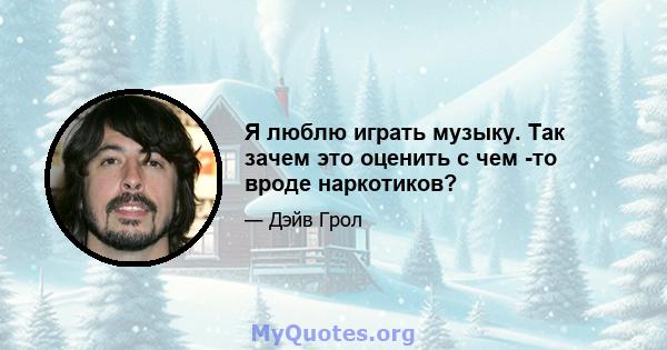 Я люблю играть музыку. Так зачем это оценить с чем -то вроде наркотиков?