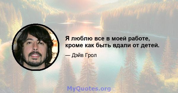 Я люблю все в моей работе, кроме как быть вдали от детей.