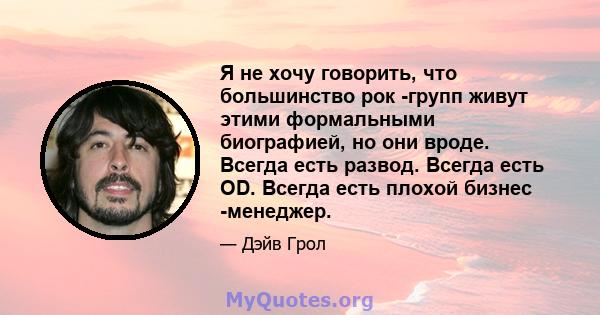 Я не хочу говорить, что большинство рок -групп живут этими формальными биографией, но они вроде. Всегда есть развод. Всегда есть OD. Всегда есть плохой бизнес -менеджер.