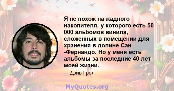 Я не похож на жадного накопителя, у которого есть 50 000 альбомов винила, сложенных в помещении для хранения в долине Сан -Фернандо. Но у меня есть альбомы за последние 40 лет моей жизни.