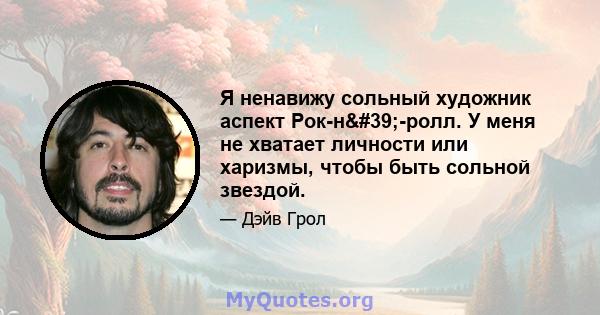 Я ненавижу сольный художник аспект Рок-н'-ролл. У меня не хватает личности или харизмы, чтобы быть сольной звездой.