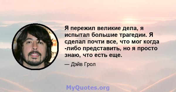 Я пережил великие дела, я испытал большие трагедии. Я сделал почти все, что мог когда -либо представить, но я просто знаю, что есть еще.