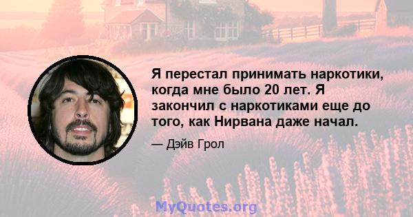 Я перестал принимать наркотики, когда мне было 20 лет. Я закончил с наркотиками еще до того, как Нирвана даже начал.