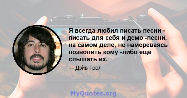 Я всегда любил писать песни - писать для себя и демо -песни, на самом деле, не намереваясь позволить кому -либо еще слышать их.