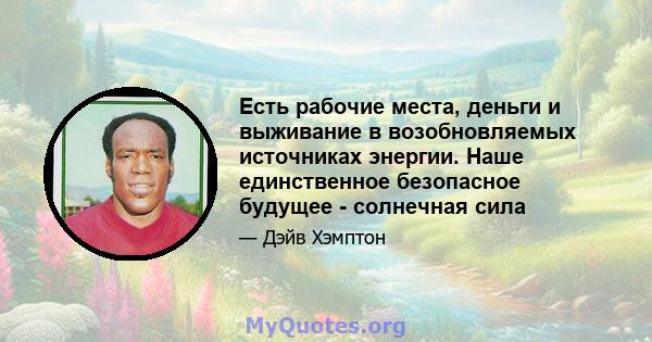 Есть рабочие места, деньги и выживание в возобновляемых источниках энергии. Наше единственное безопасное будущее - солнечная сила