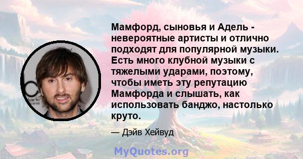 Мамфорд, сыновья и Адель - невероятные артисты и отлично подходят для популярной музыки. Есть много клубной музыки с тяжелыми ударами, поэтому, чтобы иметь эту репутацию Мамфорда и слышать, как использовать банджо,