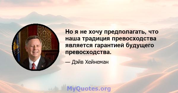 Но я не хочу предполагать, что наша традиция превосходства является гарантией будущего превосходства.