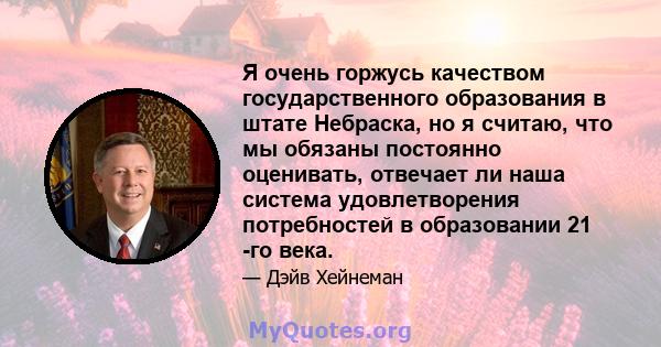 Я очень горжусь качеством государственного образования в штате Небраска, но я считаю, что мы обязаны постоянно оценивать, отвечает ли наша система удовлетворения потребностей в образовании 21 -го века.