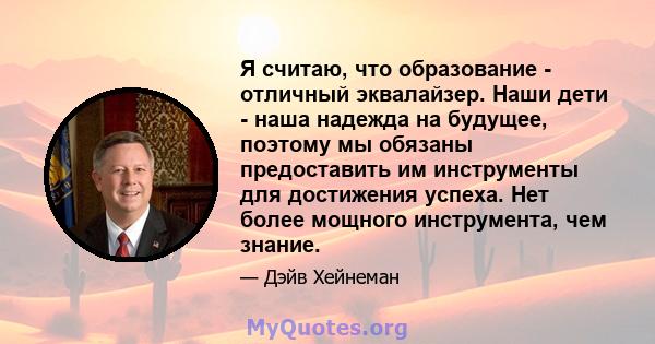 Я считаю, что образование - отличный эквалайзер. Наши дети - наша надежда на будущее, поэтому мы обязаны предоставить им инструменты для достижения успеха. Нет более мощного инструмента, чем знание.