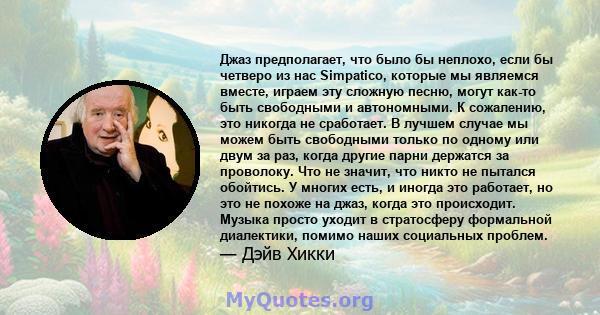 Джаз предполагает, что было бы неплохо, если бы четверо из нас Simpatico, которые мы являемся вместе, играем эту сложную песню, могут как-то быть свободными и автономными. К сожалению, это никогда не сработает. В лучшем 