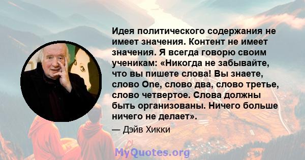 Идея политического содержания не имеет значения. Контент не имеет значения. Я всегда говорю своим ученикам: «Никогда не забывайте, что вы пишете слова! Вы знаете, слово One, слово два, слово третье, слово четвертое.