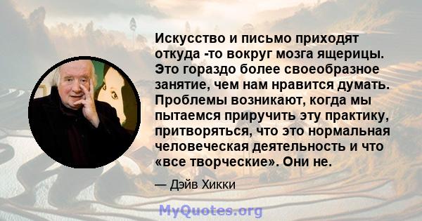 Искусство и письмо приходят откуда -то вокруг мозга ящерицы. Это гораздо более своеобразное занятие, чем нам нравится думать. Проблемы возникают, когда мы пытаемся приручить эту практику, притворяться, что это