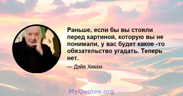 Раньше, если бы вы стояли перед картиной, которую вы не понимали, у вас будет какое -то обязательство угадать. Теперь нет.