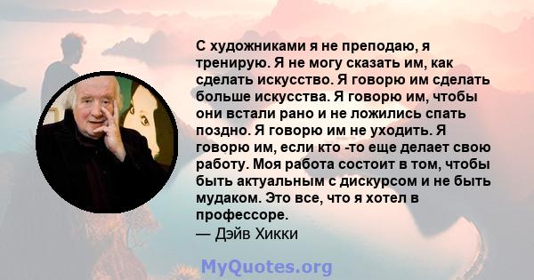 С художниками я не преподаю, я тренирую. Я не могу сказать им, как сделать искусство. Я говорю им сделать больше искусства. Я говорю им, чтобы они встали рано и не ложились спать поздно. Я говорю им не уходить. Я говорю 