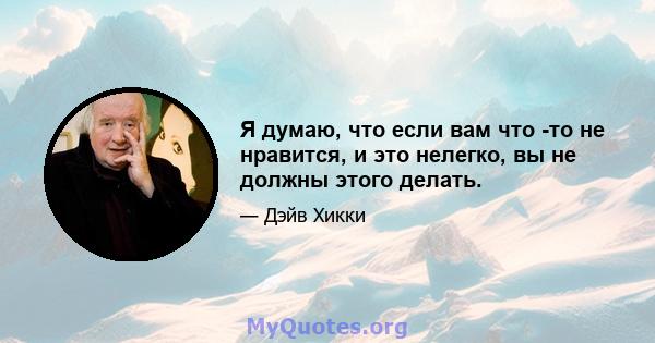 Я думаю, что если вам что -то не нравится, и это нелегко, вы не должны этого делать.