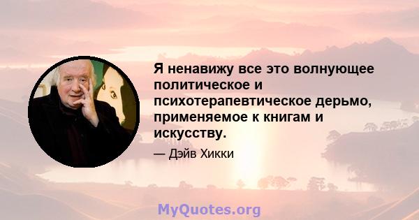 Я ненавижу все это волнующее политическое и психотерапевтическое дерьмо, применяемое к книгам и искусству.