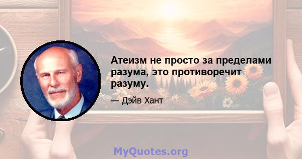 Атеизм не просто за пределами разума, это противоречит разуму.