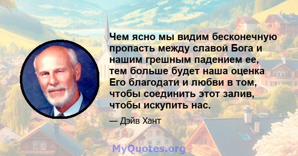 Чем ясно мы видим бесконечную пропасть между славой Бога и нашим грешным падением ее, тем больше будет наша оценка Его благодати и любви в том, чтобы соединить этот залив, чтобы искупить нас.