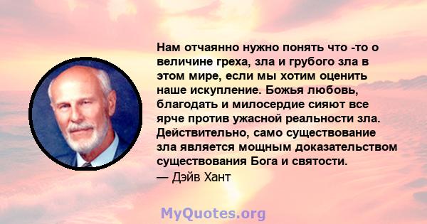 Нам отчаянно нужно понять что -то о величине греха, зла и грубого зла в этом мире, если мы хотим оценить наше искупление. Божья любовь, благодать и милосердие сияют все ярче против ужасной реальности зла. Действительно, 