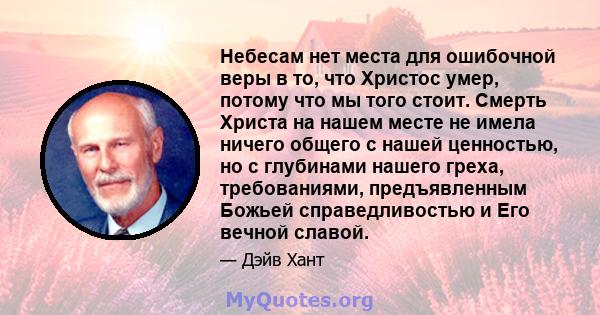 Небесам нет места для ошибочной веры в то, что Христос умер, потому что мы того стоит. Смерть Христа на нашем месте не имела ничего общего с нашей ценностью, но с глубинами нашего греха, требованиями, предъявленным