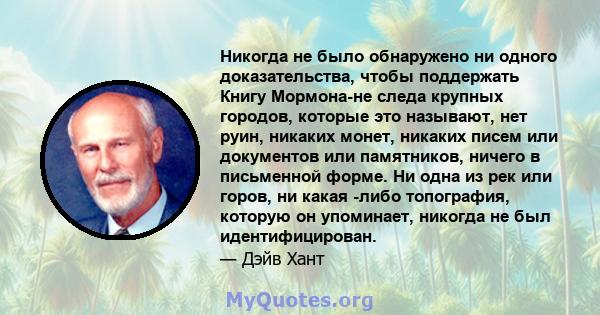 Никогда не было обнаружено ни одного доказательства, чтобы поддержать Книгу Мормона-не следа крупных городов, которые это называют, нет руин, никаких монет, никаких писем или документов или памятников, ничего в