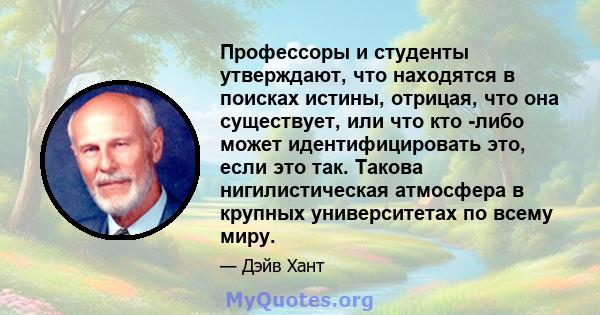 Профессоры и студенты утверждают, что находятся в поисках истины, отрицая, что она существует, или что кто -либо может идентифицировать это, если это так. Такова нигилистическая атмосфера в крупных университетах по