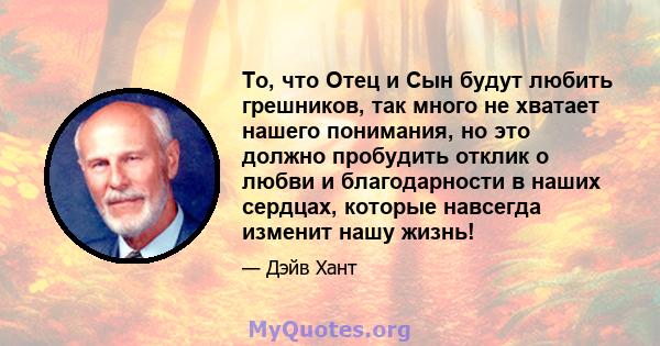 То, что Отец и Сын будут любить грешников, так много не хватает нашего понимания, но это должно пробудить отклик о любви и благодарности в наших сердцах, которые навсегда изменит нашу жизнь!