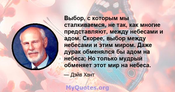 Выбор, с которым мы сталкиваемся, не так, как многие представляют, между небесами и адом. Скорее, выбор между небесами и этим миром. Даже дурак обменялся бы адом на небеса; Но только мудрый обменяет этот мир на небеса.