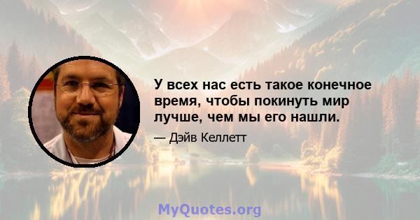 У всех нас есть такое конечное время, чтобы покинуть мир лучше, чем мы его нашли.