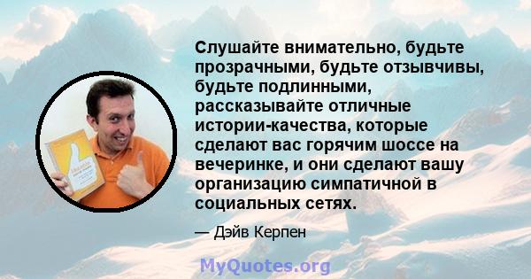 Слушайте внимательно, будьте прозрачными, будьте отзывчивы, будьте подлинными, рассказывайте отличные истории-качества, которые сделают вас горячим шоссе на вечеринке, и они сделают вашу организацию симпатичной в