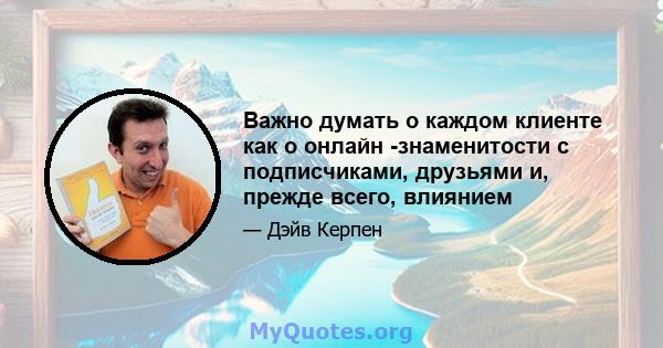 Важно думать о каждом клиенте как о онлайн -знаменитости с подписчиками, друзьями и, прежде всего, влиянием