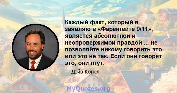 Каждый факт, который я заявляю в «Фаренгейте 9/11», является абсолютной и неопровержимой правдой ... не позволяйте никому говорить это или это не так. Если они говорят это, они лгут.