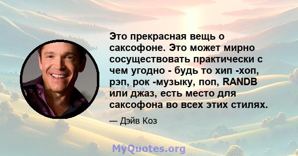 Это прекрасная вещь о саксофоне. Это может мирно сосуществовать практически с чем угодно - будь то хип -хоп, рэп, рок -музыку, поп, RANDB или джаз, есть место для саксофона во всех этих стилях.