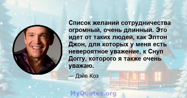 Список желаний сотрудничества огромный, очень длинный. Это идет от таких людей, как Элтон Джон, для которых у меня есть невероятное уважение, к Снуп Доггу, которого я также очень уважаю.