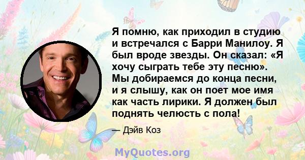 Я помню, как приходил в студию и встречался с Барри Манилоу. Я был вроде звезды. Он сказал: «Я хочу сыграть тебе эту песню». Мы добираемся до конца песни, и я слышу, как он поет мое имя как часть лирики. Я должен был