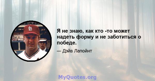 Я не знаю, как кто -то может надеть форму и не заботиться о победе.