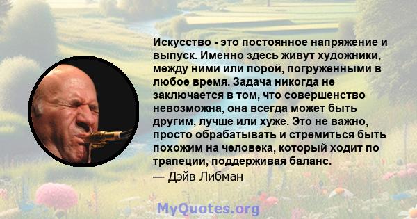 Искусство - это постоянное напряжение и выпуск. Именно здесь живут художники, между ними или порой, погруженными в любое время. Задача никогда не заключается в том, что совершенство невозможна, она всегда может быть