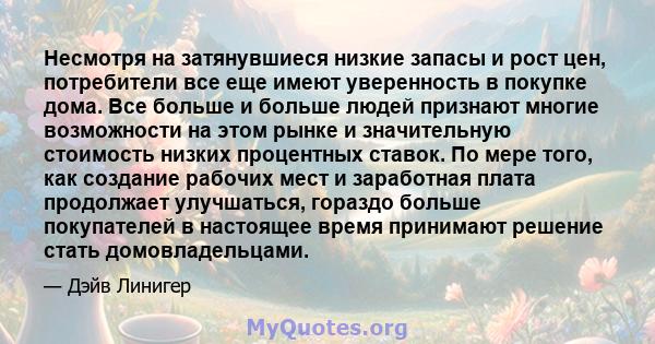 Несмотря на затянувшиеся низкие запасы и рост цен, потребители все еще имеют уверенность в покупке дома. Все больше и больше людей признают многие возможности на этом рынке и значительную стоимость низких процентных