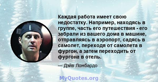 Каждая работа имеет свою недостатку. Например, находясь в группе, часть его путешествия - его забрали из вашего дома в машине, отправляясь в аэропорт, садясь в самолет, переходя от самолета в фургон, а затем переходить