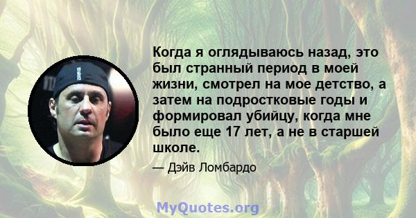 Когда я оглядываюсь назад, это был странный период в моей жизни, смотрел на мое детство, а затем на подростковые годы и формировал убийцу, когда мне было еще 17 лет, а не в старшей школе.