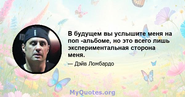 В будущем вы услышите меня на поп -альбоме, но это всего лишь экспериментальная сторона меня.