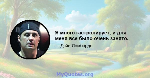 Я много гастролирует, и для меня все было очень занято.