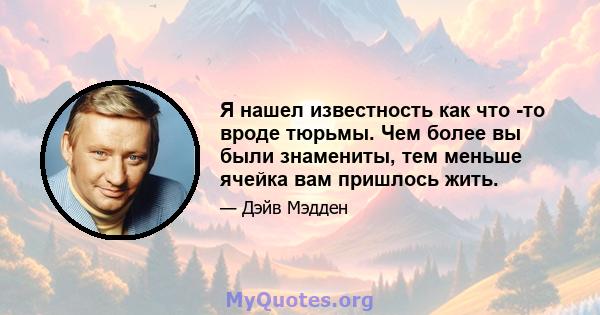 Я нашел известность как что -то вроде тюрьмы. Чем более вы были знамениты, тем меньше ячейка вам пришлось жить.