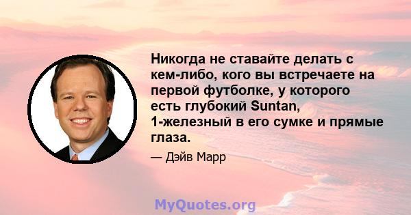 Никогда не ставайте делать с кем-либо, кого вы встречаете на первой футболке, у которого есть глубокий Suntan, 1-железный в его сумке и прямые глаза.