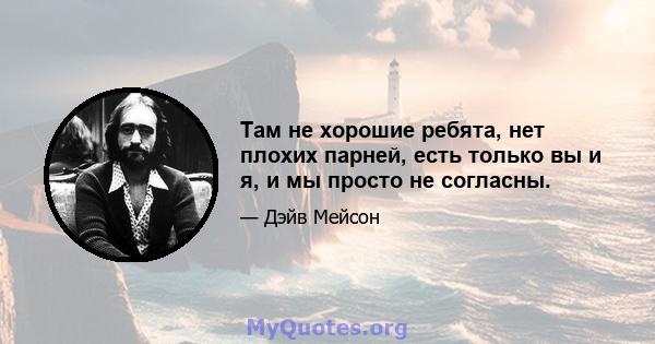 Там не хорошие ребята, нет плохих парней, есть только вы и я, и мы просто не согласны.