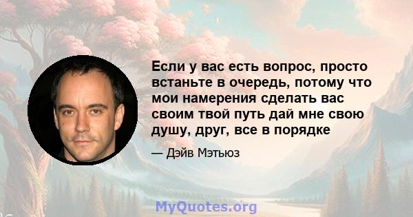 Если у вас есть вопрос, просто встаньте в очередь, потому что мои намерения сделать вас своим твой путь дай мне свою душу, друг, все в порядке